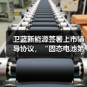 卫蓝新能源签署上市辅导协议,“固态电池第一股”叩门背后(图1) 卫蓝新能源签署上市辅导协议,“固态电池第一股”叩门背后(图1)