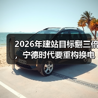 2026年建站目标翻三倍,宁德时代要重构换电产业生态?(图1) 2026年建站目标翻三倍,宁德时代要重构换电产业生态?(图1)