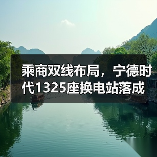 乘商双线布局,宁德时代1325座换电站落成(图3) 乘商双线布局,宁德时代1325座换电站落成(图3)