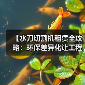 【水刀切割机租赁全攻略：环保差异化让工程更高效】（图2）
