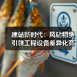 建站新时代:风钻租赁引领工程设备差异化竞争(图2) 建站新时代:风钻租赁引领工程设备差异化竞争(图2)