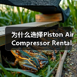 为什么选择Piston Air Compressor Rental，成为工程气动设备租赁的颠覆者？（图3）