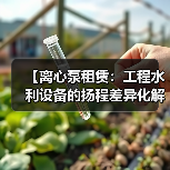 【离心泵租赁：工程水利设备的扬程差异化解决方案】（图4）
