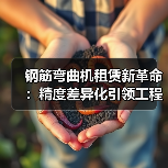 钢筋弯曲机租赁新革命:精度差异化引领工程设备租赁新时代(图3) 钢筋弯曲机租赁新革命:精度差异化引领工程设备租赁新时代(图3)