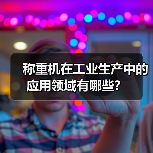 称重机在工业生产中的应用领域有哪些?(图1) 称重机在工业生产中的应用领域有哪些?(图1)